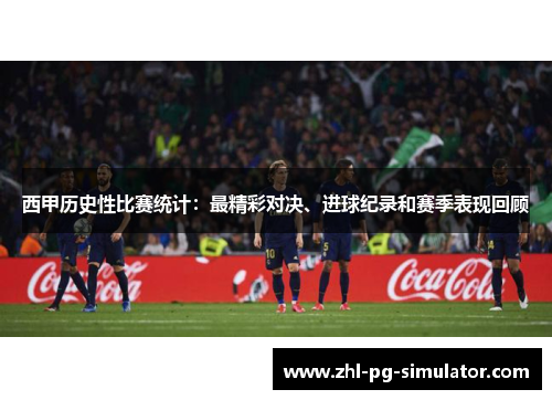 西甲历史性比赛统计:最精彩对决、进球纪录和赛季表现回顾 西甲历史性比赛统计:最精彩对决、进球纪录和赛季表现回顾