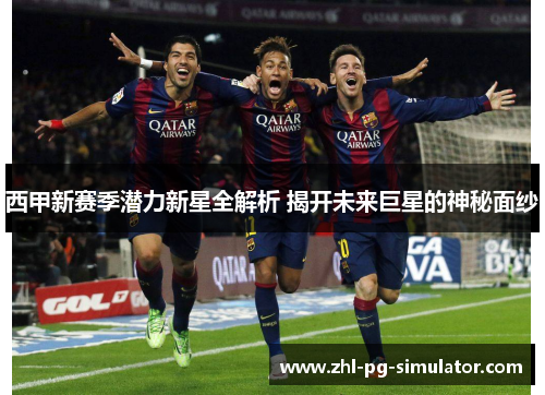 西甲新赛季潜力新星全解析 揭开未来巨星的神秘面纱