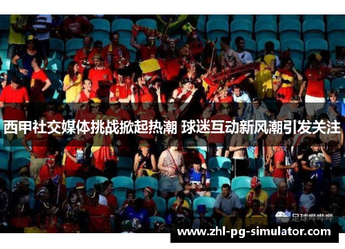 西甲社交媒体挑战掀起热潮 球迷互动新风潮引发关注