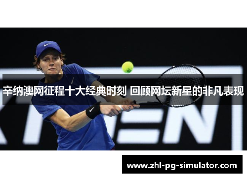 辛纳澳网征程十大经典时刻 回顾网坛新星的非凡表现 辛纳澳网征程十大经典时刻 回顾网坛新星的非凡表现