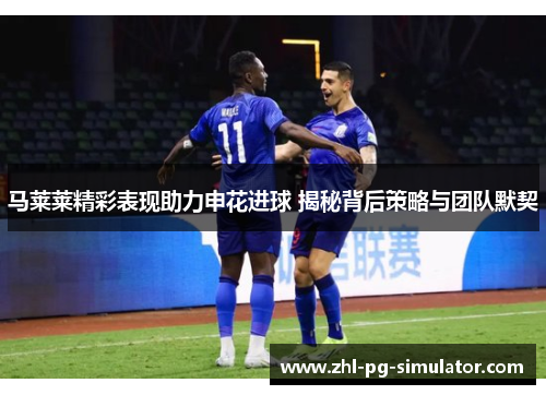马莱莱精彩表现助力申花进球 揭秘背后策略与团队默契 马莱莱精彩表现助力申花进球 揭秘背后策略与团队默契