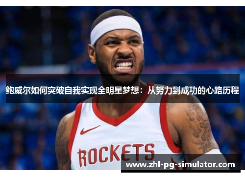 鲍威尔如何突破自我实现全明星梦想:从努力到成功的心路历程 鲍威尔如何突破自我实现全明星梦想:从努力到成功的心路历程