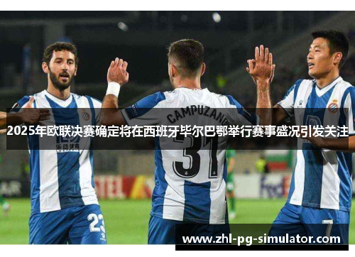 2025年欧联决赛确定将在西班牙毕尔巴鄂举行赛事盛况引发关注 2025年欧联决赛确定将在西班牙毕尔巴鄂举行赛事盛况引发关注