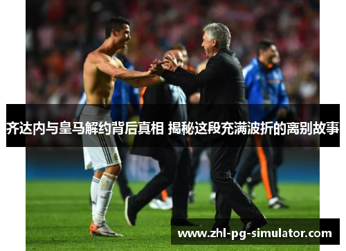 齐达内与皇马解约背后真相 揭秘这段充满波折的离别故事 齐达内与皇马解约背后真相 揭秘这段充满波折的离别故事