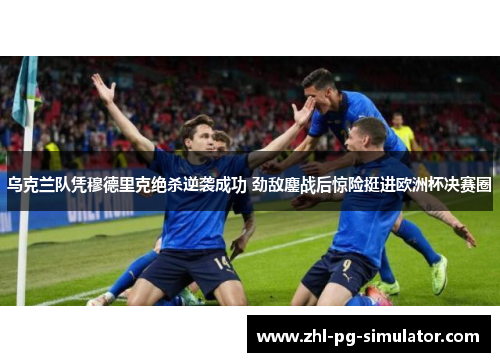 乌克兰队凭穆德里克绝杀逆袭成功 劲敌鏖战后惊险挺进欧洲杯决赛圈