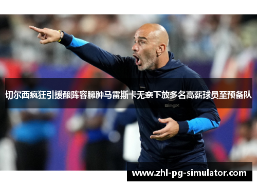 切尔西疯狂引援酿阵容臃肿马雷斯卡无奈下放多名高薪球员至预备队 切尔西疯狂引援酿阵容臃肿马雷斯卡无奈下放多名高薪球员至预备队
