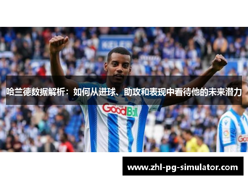 哈兰德数据解析:如何从进球、助攻和表现中看待他的未来潜力 哈兰德数据解析:如何从进球、助攻和表现中看待他的未来潜力