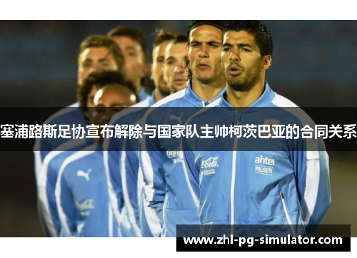 塞浦路斯足协宣布解除与国家队主帅柯茨巴亚的合同关系 塞浦路斯足协宣布解除与国家队主帅柯茨巴亚的合同关系