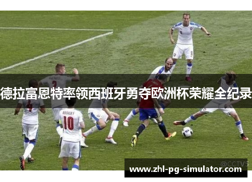 德拉富恩特率领西班牙勇夺欧洲杯荣耀全纪录 德拉富恩特率领西班牙勇夺欧洲杯荣耀全纪录