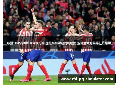 欧冠18决赛首回合今晚打响 加拉塔萨雷迎战利物浦 亚特兰大对阵拜仁慕尼黑 欧冠18决赛首回合今晚打响 加拉塔萨雷迎战利物浦 亚特兰大对阵拜仁慕尼黑