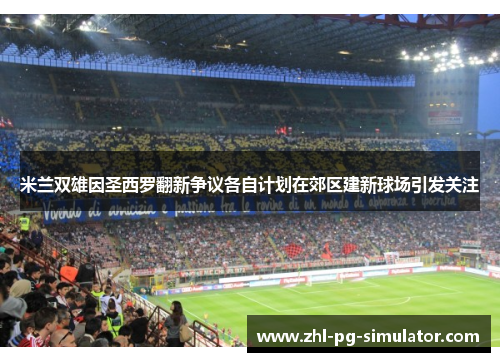 米兰双雄因圣西罗翻新争议各自计划在郊区建新球场引发关注