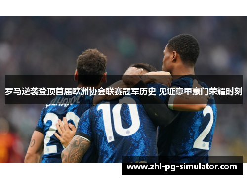 罗马逆袭登顶首届欧洲协会联赛冠军历史 见证意甲豪门荣耀时刻 罗马逆袭登顶首届欧洲协会联赛冠军历史 见证意甲豪门荣耀时刻