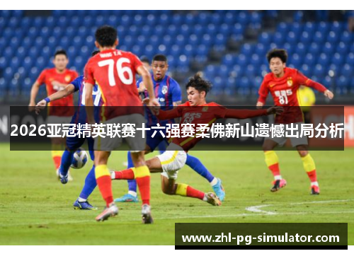 2026亚冠精英联赛十六强赛柔佛新山遗憾出局分析 2026亚冠精英联赛十六强赛柔佛新山遗憾出局分析