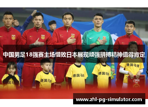 中国男足18强赛主场惜败日本展现顽强拼搏精神值得肯定