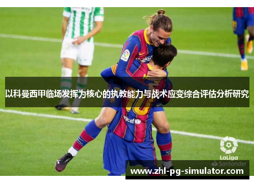 以科曼西甲临场发挥为核心的执教能力与战术应变综合评估分析研究 以科曼西甲临场发挥为核心的执教能力与战术应变综合评估分析研究