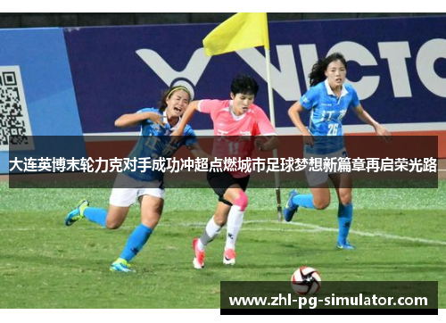 大连英博末轮力克对手成功冲超点燃城市足球梦想新篇章再启荣光路 大连英博末轮力克对手成功冲超点燃城市足球梦想新篇章再启荣光路