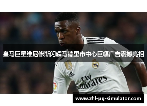 皇马巨星维尼修斯闪耀马德里市中心巨幅广告震撼亮相