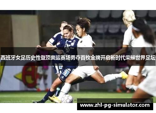 西班牙女足历史性登顶奥运赛场勇夺首枚金牌开启新时代荣耀世界足坛