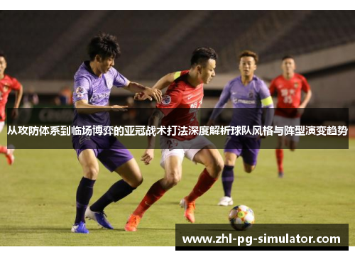 从攻防体系到临场博弈的亚冠战术打法深度解析球队风格与阵型演变趋势 从攻防体系到临场博弈的亚冠战术打法深度解析球队风格与阵型演变趋势