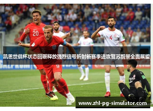 凯恩世俱杯状态回暖释放强烈信号折射新赛季进攻复苏前景全面展望 凯恩世俱杯状态回暖释放强烈信号折射新赛季进攻复苏前景全面展望