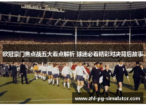 欧冠豪门焦点战五大看点解析 球迷必看精彩对决背后故事
