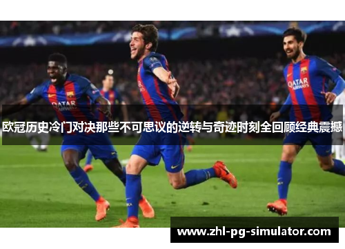 欧冠历史冷门对决那些不可思议的逆转与奇迹时刻全回顾经典震撼 欧冠历史冷门对决那些不可思议的逆转与奇迹时刻全回顾经典震撼