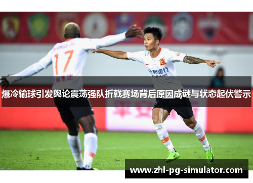 爆冷输球引发舆论震荡强队折戟赛场背后原因成谜与状态起伏警示 爆冷输球引发舆论震荡强队折戟赛场背后原因成谜与状态起伏警示