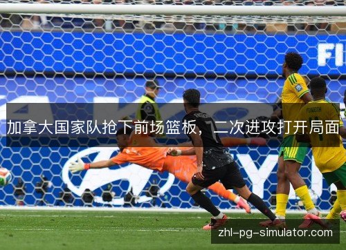 加拿大国家队抢下前场篮板，二次进攻打开局面