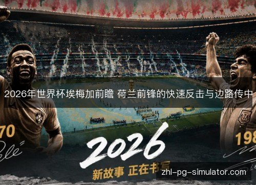 2026年世界杯埃梅加前瞻 荷兰前锋的快速反击与边路传中 2026年世界杯埃梅加前瞻 荷兰前锋的快速反击与边路传中